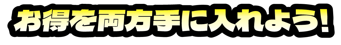 お得を両方手に入れよう！